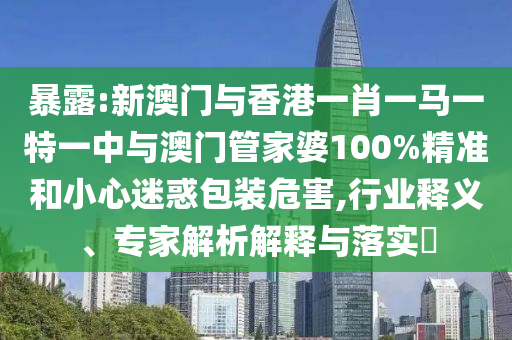 暴露:新澳门与香港一肖一马一特一中与澳门管家婆100%精准和小心迷惑包装危害,行业释义、专家解析解释与落实?